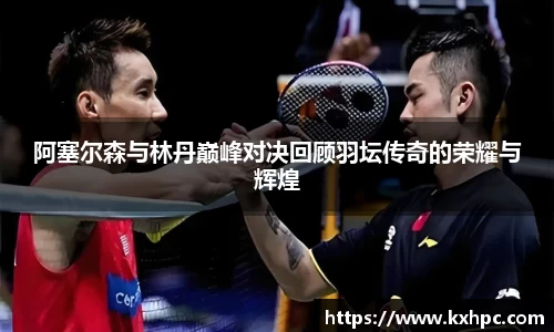 阿塞尔森与林丹巅峰对决回顾羽坛传奇的荣耀与辉煌